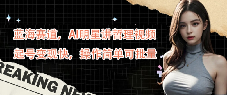 蓝海赛道，AI明星讲哲理视频，起号变现快，操作简单可批量【揭秘】-禾谷轻创网