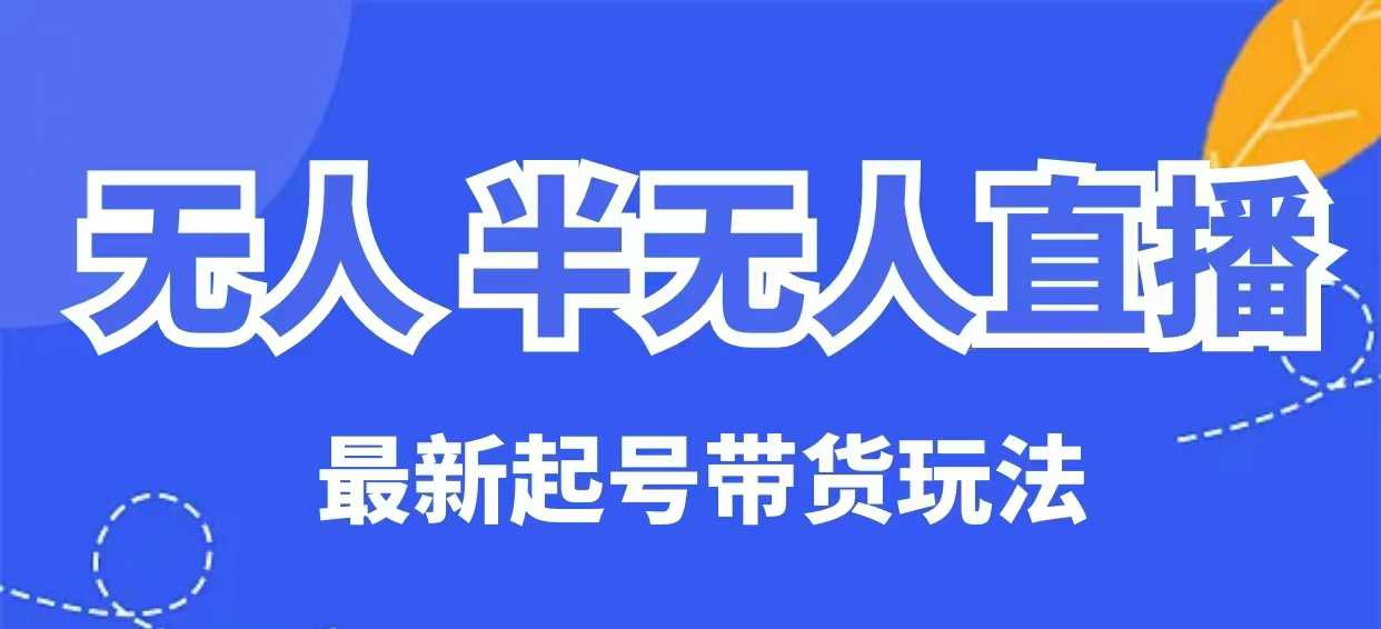 无人半无人直播最新起号带货玩法，全是干货(保姆级教程)-禾谷轻创网
