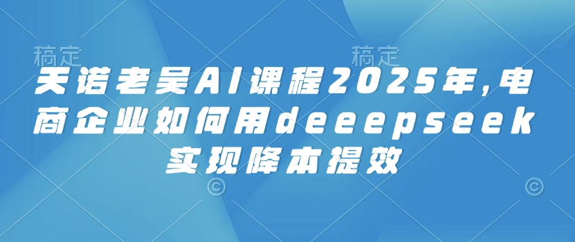 天诺老吴AI课程2025年，电商企业如何用deeepseek实现降本提效-禾谷轻创网