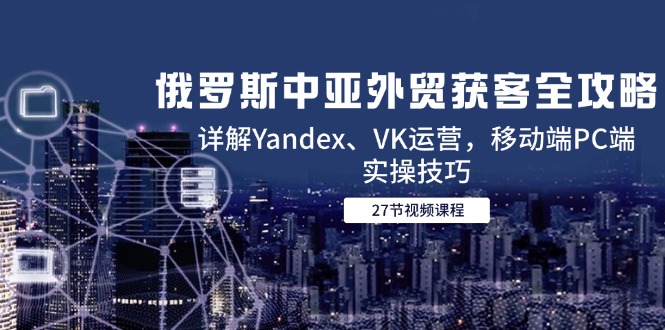 俄罗斯中亚外贸获客全攻略，详解Yandex、VK运营，移动端PC端实操技巧-禾谷轻创网