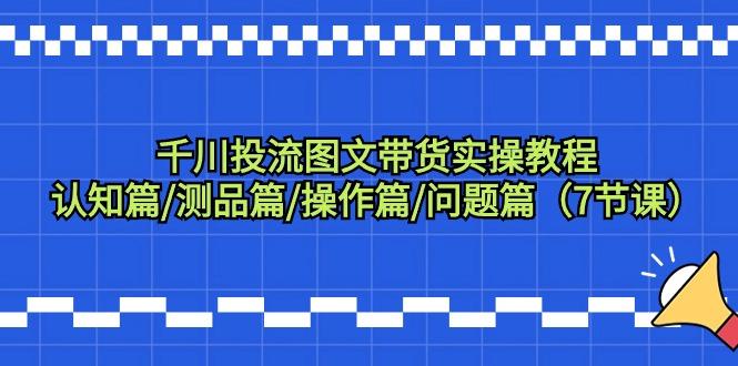 千川投流图文带货实操教程：认知篇/测品篇/操作篇/问题篇(7节课)-禾谷轻创网