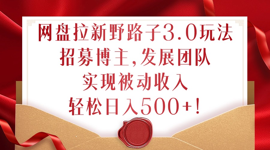 网盘拉新野路子3.0玩法，招募博主，发展团队，实现被动收入，轻松日入500+【揭秘】-禾谷轻创网