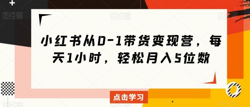 小红书从0-1带货变现营，每天1小时，轻松月入5位数-禾谷轻创网