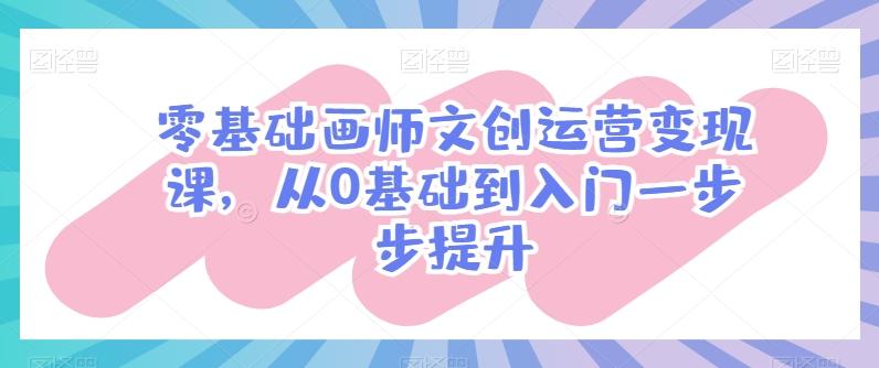 零基础画师文创运营变现课，从0基础到入门一步步提升-禾谷轻创网