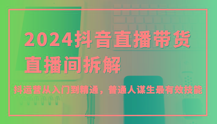 2024抖音直播带货直播间拆解，抖运营从入门到精通，普通人谋生最有效技能-禾谷轻创网