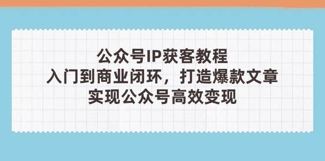 公众号IP获客教程(第3期)，从入门到商业闭环，打造爆款文章，实现公众号高效变现-禾谷轻创网