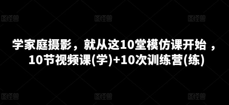学家庭摄影，就从这10堂模仿课开始 ，10节视频课(学)+10次训练营(练)-禾谷轻创网