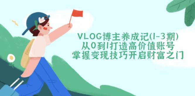 VLOG博主养成记(1-3期)从0到1打造高价值账号，掌握变现技巧开启财富之门-禾谷轻创网
