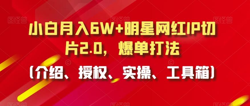 小白月入6W+明星网红IP切片2.0，爆单打法(介绍、授权、实操、工具箱)【揭秘】-禾谷轻创网