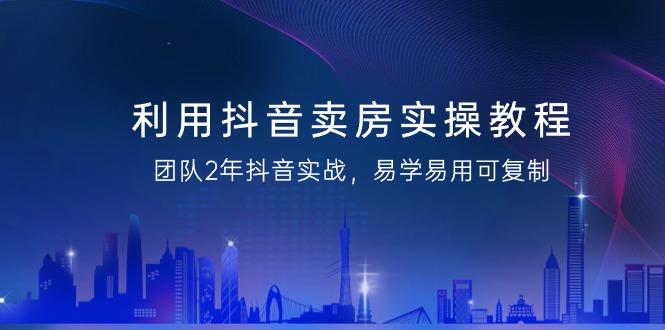 利用抖音-卖房实操教程，团队2年抖音实战，易学易用可复制(43节无水印)-禾谷轻创网