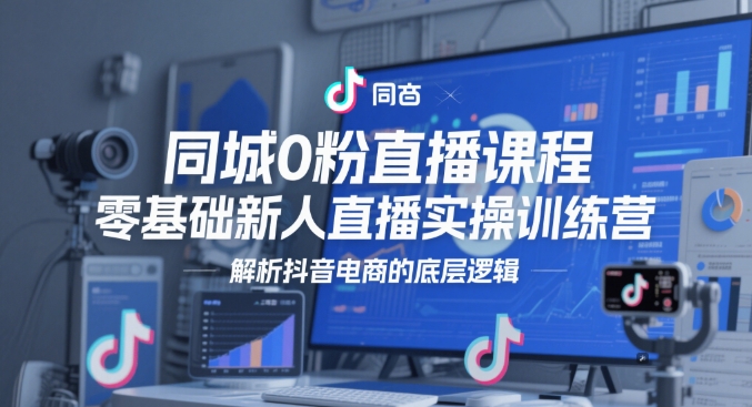 同城0粉直播课程，零基础新人直播实操训练营，解析抖音电商的底层逻辑-禾谷轻创网