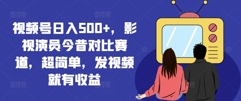 视频号日入500+，影视演员今昔对比赛道，超简单，发视频就有收益【揭秘】-禾谷轻创网