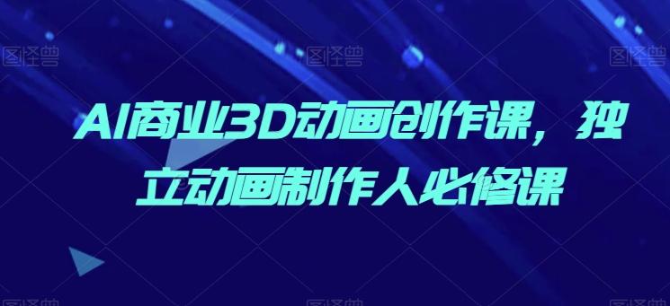 AI商业3D动画创作课，独立动画制作人必修课-禾谷轻创网