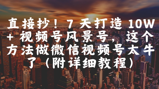 直接抄！7 天打造 10W + 视频号风景号，这个方法做微信视频号太牛了(附详细教程)-禾谷轻创网