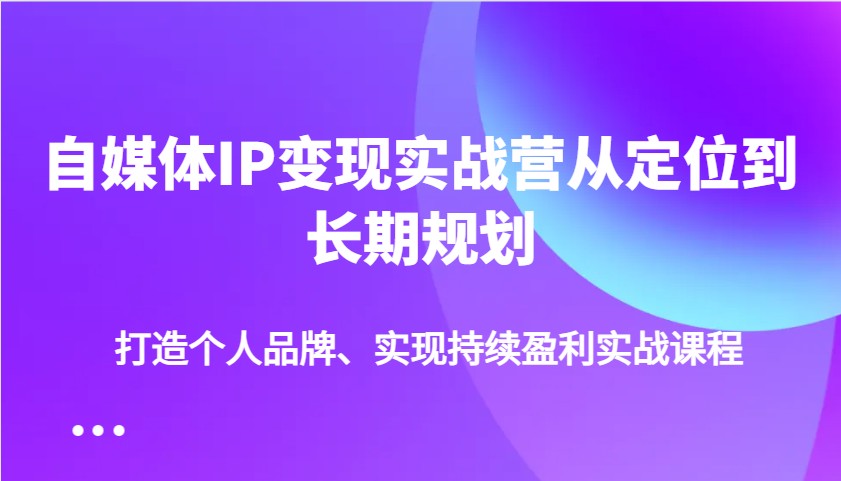 自媒体IP变现实战营从定位到长期规划,打造个人品牌、实现持续盈利实战课程-禾谷轻创网