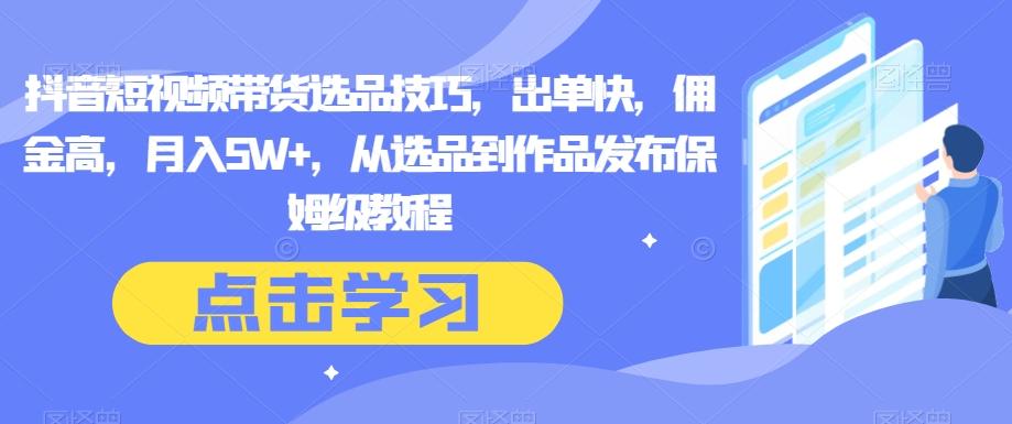 抖音短视频带货选品技巧，出单快，佣金高，月入5W+，从选品到作品发布保姆级教程-禾谷轻创网