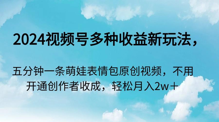 2024视频号多种收益新玩法，五分钟一条萌娃表情包原创视频，不用开通创...-禾谷轻创网