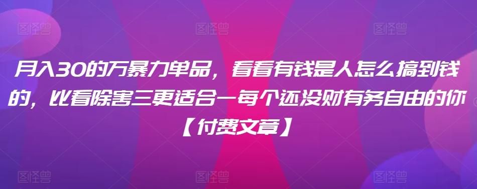 ​月入30‮的万‬暴力单品，​‮看看‬有钱‮是人‬怎么搞到钱的，比看除‮害三‬更适合‮一每‬个还没‮财有‬务自由的你【付费文章】-禾谷轻创网