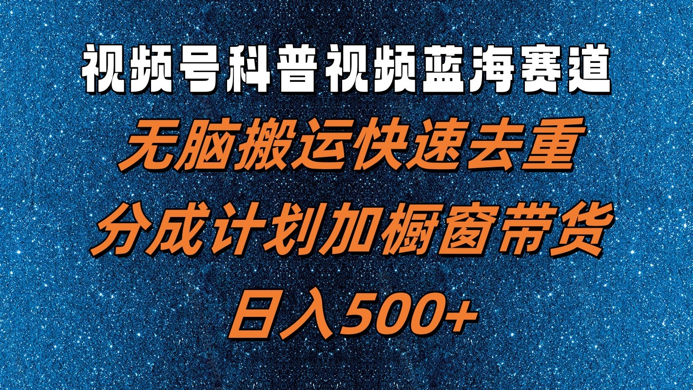 视频号科普视频蓝海赛道，无脑搬运快速去重，分成计划加橱窗带货，日入500+-禾谷轻创网