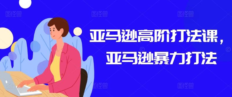 亚马逊高阶打法课，亚马逊暴力打法-禾谷轻创网