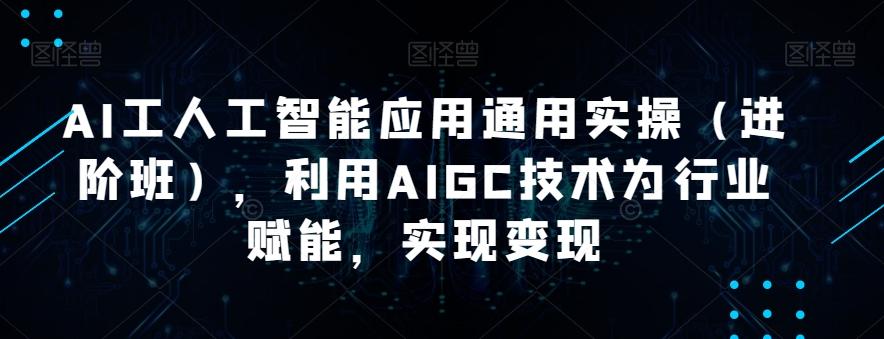 AI工人工智能应用通用实操（进阶班），利用AIGC技术为行业赋能，实现变现-禾谷轻创网