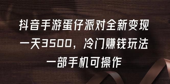 (9823期)抖音手游蛋仔派对全新变现，一天3500，冷门赚钱玩法，一部手机可操作-禾谷轻创网