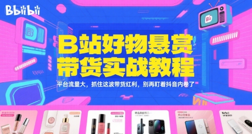 B站好物悬赏带货实战教程，平台流量大，抓住这波带货红利，别再盯着抖音内卷了-禾谷轻创网