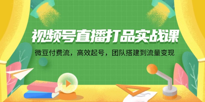 视频号直播打品实战课：微 豆 付 费 流，高效起号，团队搭建到流量变现-禾谷轻创网