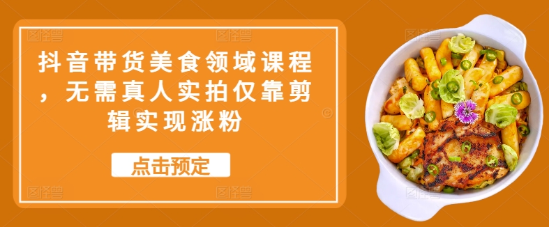 抖音带货美食领域课程，无需真人实拍仅靠剪辑实现涨粉-禾谷轻创网