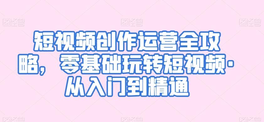 短视频创作运营全攻略，零基础玩转短视频·从入门到精通-禾谷轻创网