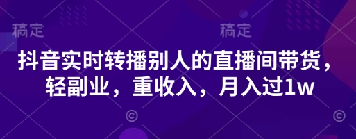 抖音实时转播别人的直播间带货，轻副业，重收入，月入过1w-禾谷轻创网