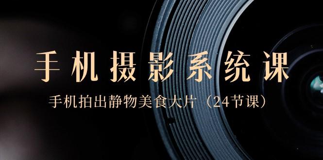 0基础手机摄影系统课，手机拍出静物美食大片（24节课）-禾谷轻创网