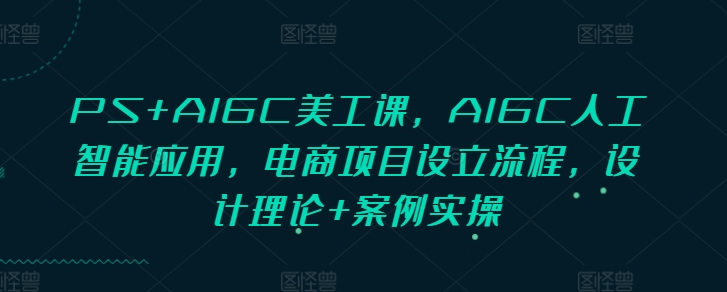 PS+AIGC美工课，AIGC人工智能应用，电商项目设立流程，设计理论+案例实操-禾谷轻创网