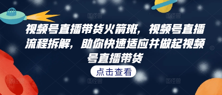 视频号直播带货火箭班，​视频号直播流程拆解，助你快速适应并做起视频号直播带货-禾谷轻创网