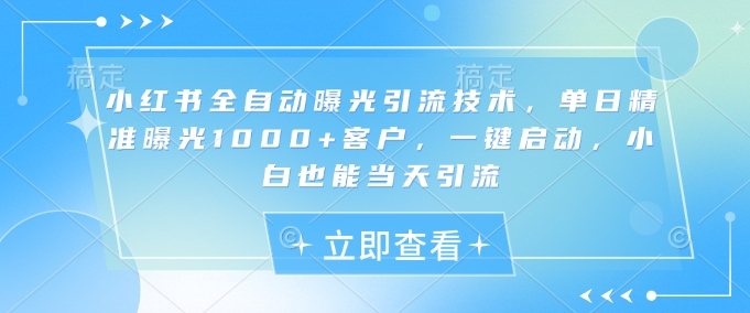 小红书全自动曝光引流技术，单日精准曝光1000+客户，一键启动，小白也能当天引流【揭秘】-禾谷轻创网