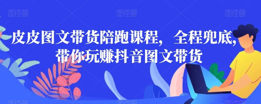皮皮图文带货陪跑课程，全程兜底，带你玩赚抖音图文带货-禾谷轻创网