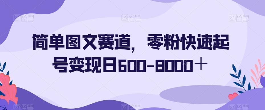 简单图文赛道，零粉快速起号变现日600-8000＋-禾谷轻创网