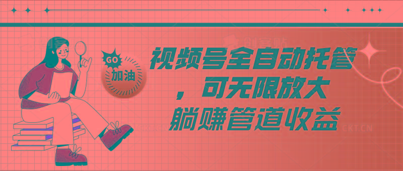 视频号全自动托管，有微信就能做的项目，可无限放大躺赚管道收益-禾谷轻创网
