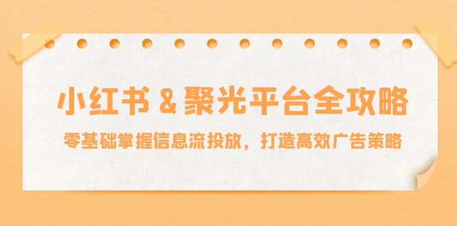 小红薯&聚光平台全攻略：零基础掌握信息流投放，打造高效广告策略-禾谷轻创网