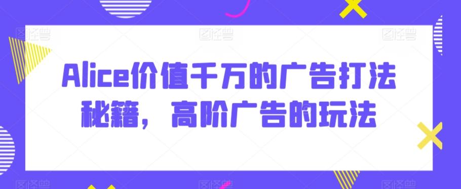 Alice价值千万的广告打法秘籍，高阶广告的玩法-禾谷轻创网