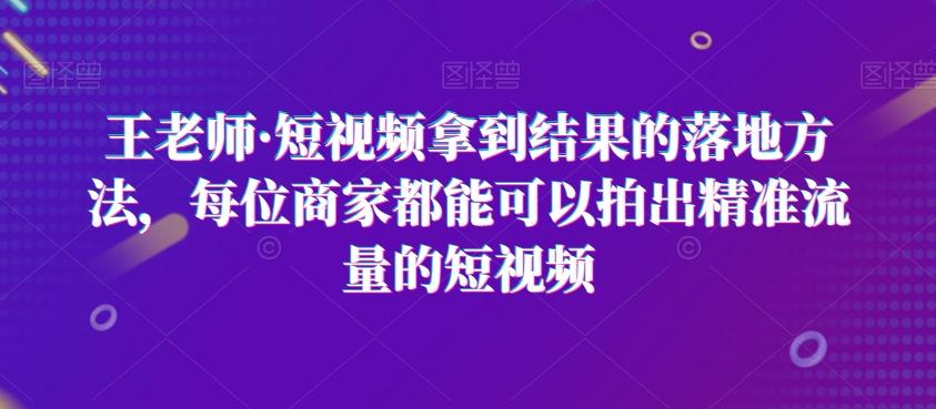 王老师·短视频拿到结果的落地方法，每位商家都能可以拍出精准流量的短视频-禾谷轻创网