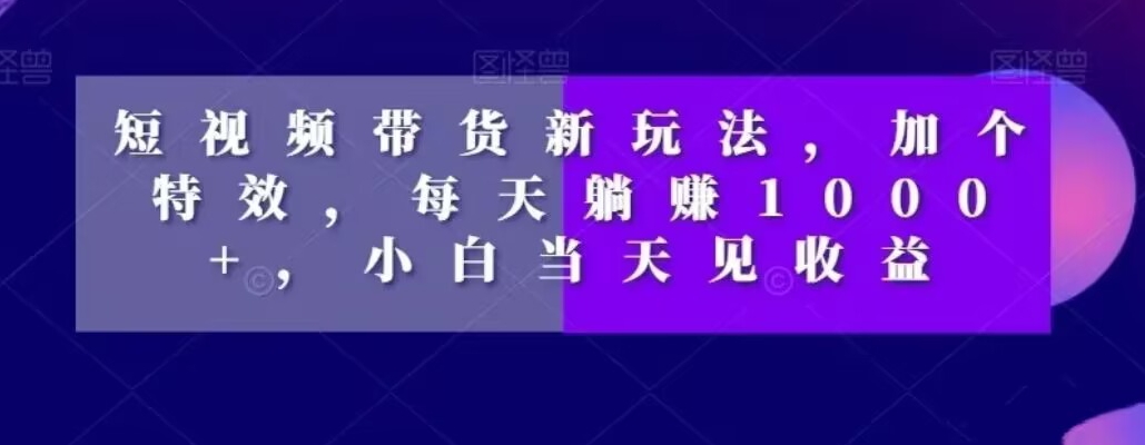 短视频带货新玩法，加个特效，每天躺赚1000+，小白当天见收益【揭秘】-禾谷轻创网