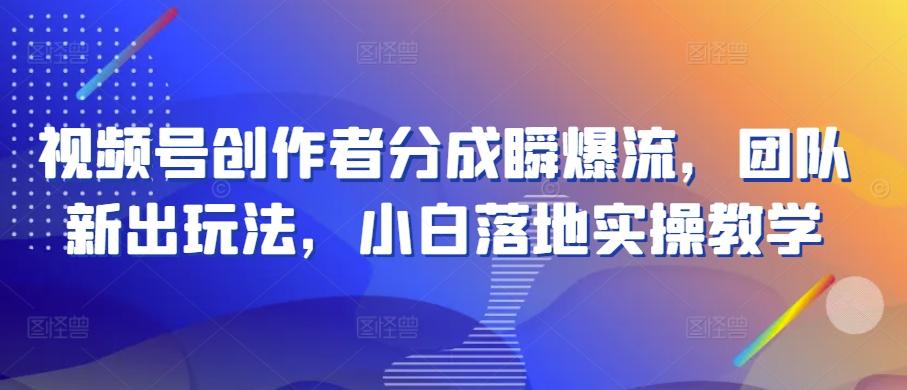 视频号创作者分成瞬爆流，团队新出玩法，小白落地实操教学【揭秘】-禾谷轻创网