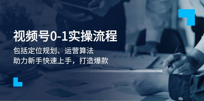 视频号0-1实战流程，包括定位规划、运营算法，助力新手快速上手，打造爆款-禾谷轻创网
