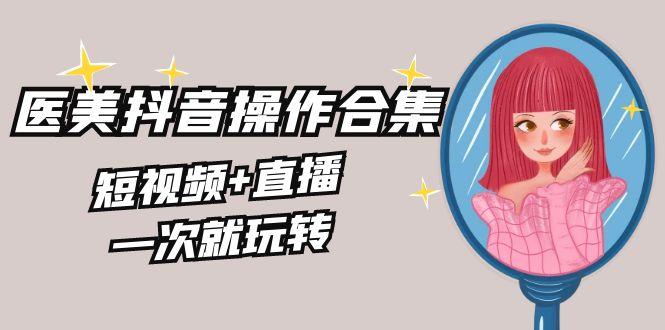 美业全干货·生美·医美抖音操作合集，短视频+直播，一次就玩转-禾谷轻创网