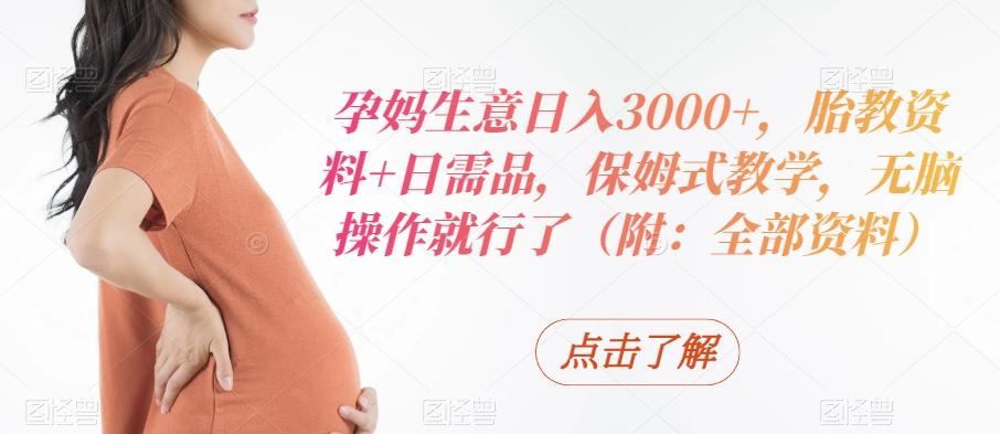 孕妈生意日入3000+，胎教资料+日需品，保姆式教学，无脑操作就行了（附：全部资料）-禾谷轻创网