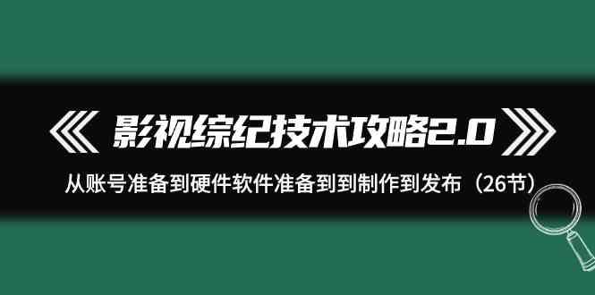 影视综纪技术攻略2.0：从账号准备到硬件软件准备到到制作到发布(26节课)-禾谷轻创网