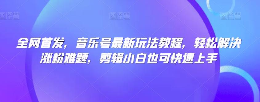 全网首发，音乐号最新玩法教程，轻松解决涨粉难题，剪辑小白也可快速上手-禾谷轻创网
