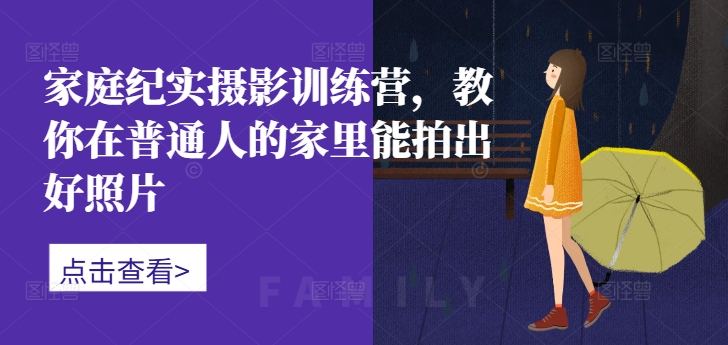 家庭纪实摄影训练营，教你在普通人的家里能拍出好照片-禾谷轻创网