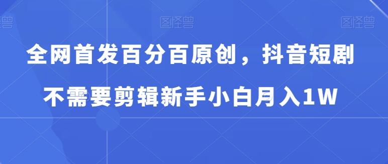 全网首发百分百原创，抖音短剧不需要剪辑新手小白月入1W-禾谷轻创网